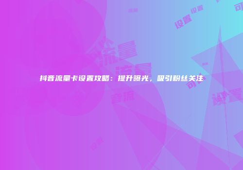 抖音流量卡设置攻略：提升曝光，吸引粉丝关注