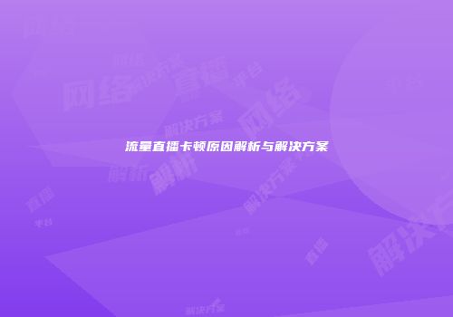流量直播卡顿原因解析与解决方案