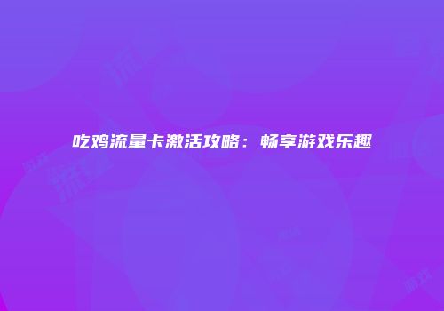吃鸡流量卡激活攻略：畅享游戏乐趣