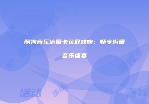 酷狗音乐流量卡获取攻略：畅享海量音乐盛宴