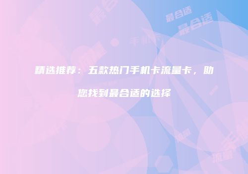 精选推荐：五款热门手机卡流量卡，助您找到最合适的选择