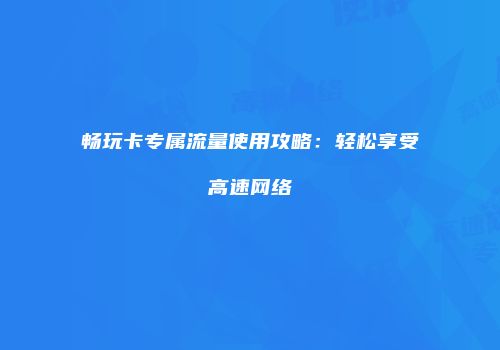 畅玩卡专属流量使用攻略：轻松享受高速网络