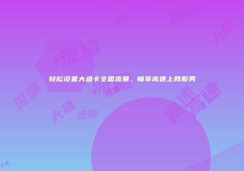 轻松设置大鱼卡全国流量，畅享高速上网服务
