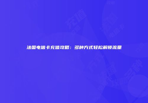 法国电信卡充值攻略：多种方式轻松解锁流量
