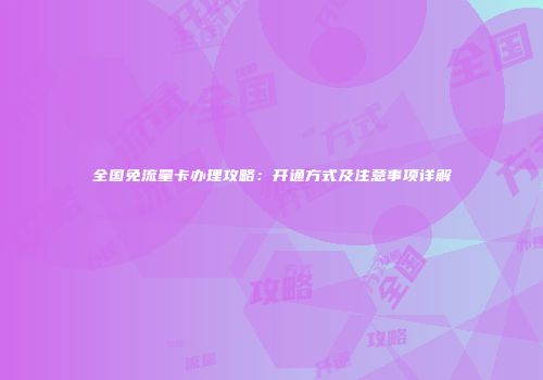全国免流量卡办理攻略：开通方式及注意事项详解