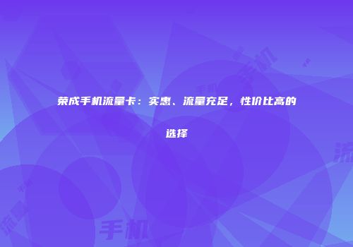 荣成手机流量卡：实惠、流量充足，性价比高的选择