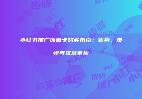 小红书推广流量卡购买指南：优势、步骤与注意事项