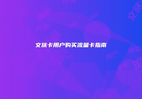 文旅卡用户购买流量卡指南