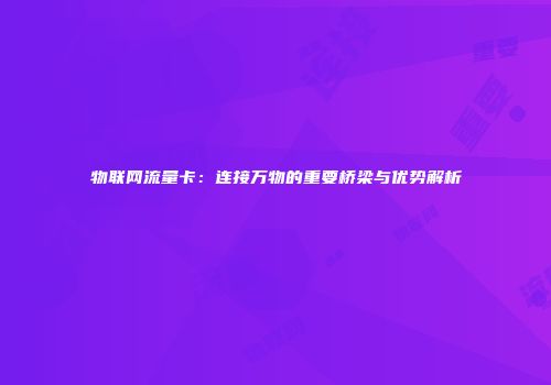 物联网流量卡：连接万物的重要桥梁与优势解析