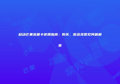 移动芒果流量卡使用指南：购买、激活及常见问题解答