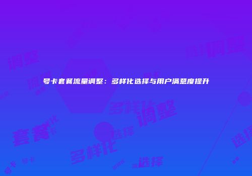 号卡套餐流量调整：多样化选择与用户满意度提升