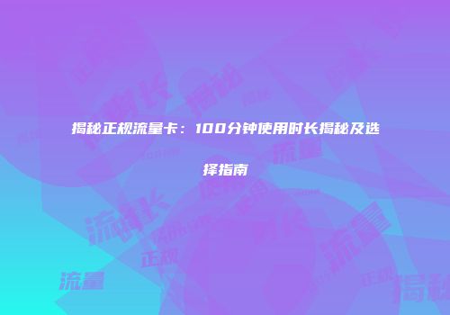 揭秘正规流量卡：100分钟使用时长揭秘及选择指南