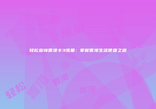 轻松查询香港卡3流量：掌握香港生活便捷之道