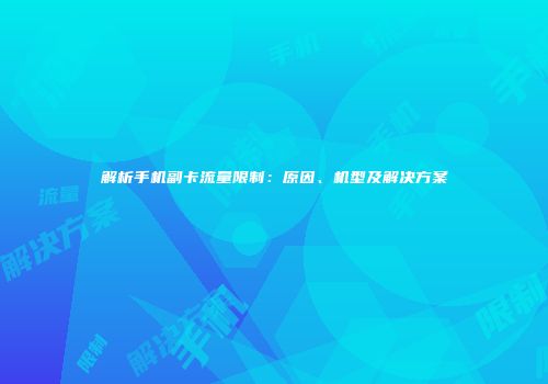 解析手机副卡流量限制：原因、机型及解决方案