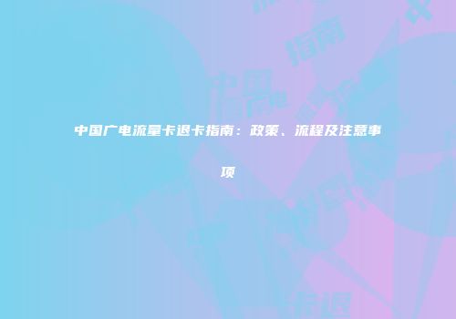 中国广电流量卡退卡指南：政策、流程及注意事项