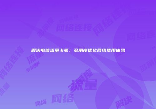 解决电信流量卡顿：多角度优化网络使用体验