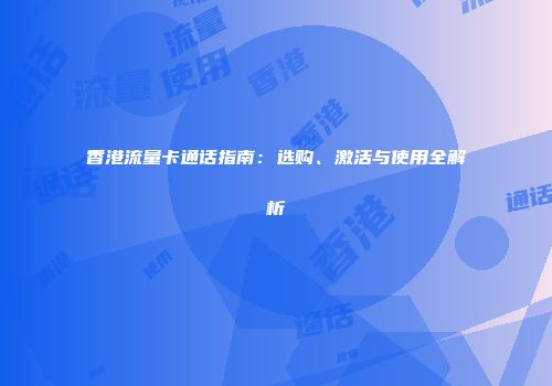 香港流量卡通话指南：选购、激活与使用全解析
