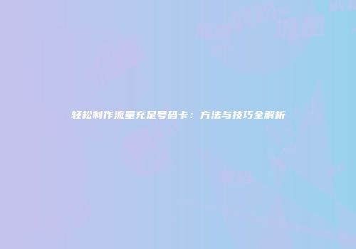 轻松制作流量充足号码卡：方法与技巧全解析