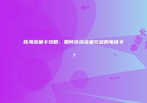 珠海流量卡攻略：如何选择流量充足的电话卡？