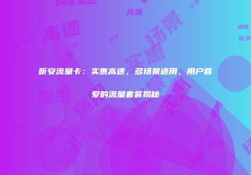 听安流量卡：实惠高速，多场景适用，用户喜爱的流量套餐揭秘