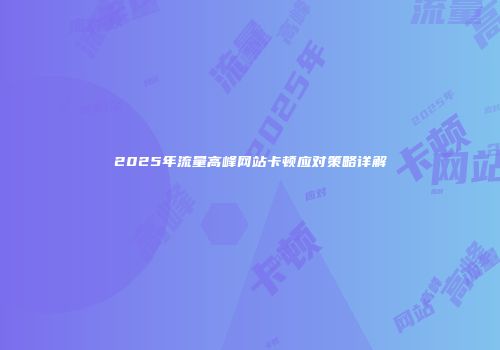 2025年流量高峰网站卡顿应对策略详解