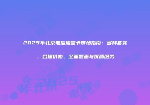 2025年北京电信流量卡市场指南：多样套餐、合理价格、全面覆盖与优质服务