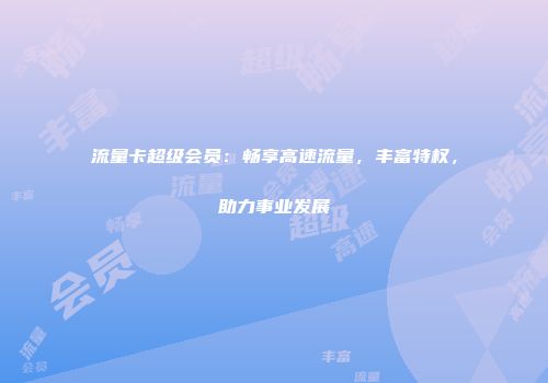 流量卡超级会员：畅享高速流量，丰富特权，助力事业发展