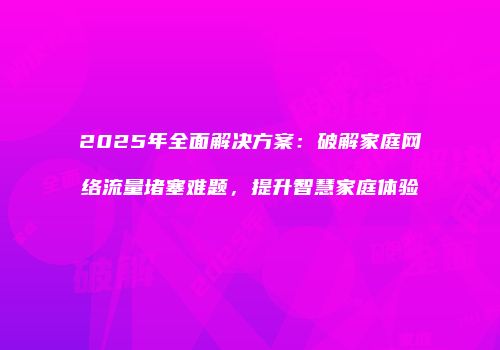 2025年全面解决方案：破解家庭网络流量堵塞难题，提升智慧家庭体验