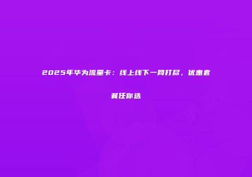 2025年华为流量卡：线上线下一网打尽，优惠套餐任你选