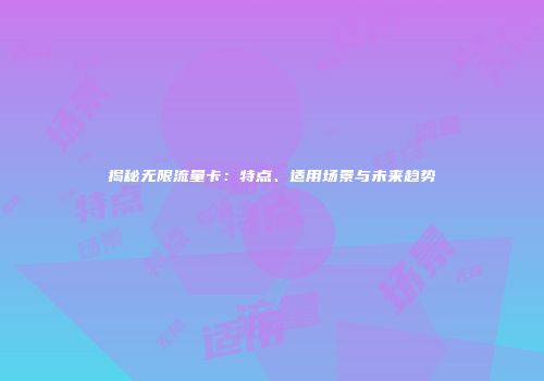 揭秘无限流量卡：特点、适用场景与未来趋势
