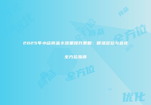 2025年小店商品卡流量提升策略：精准定位与优化全方位指南