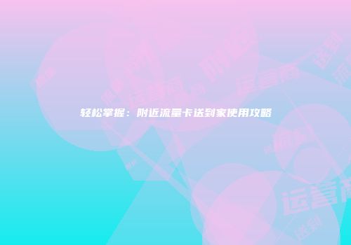 轻松掌握：附近流量卡送到家使用攻略
