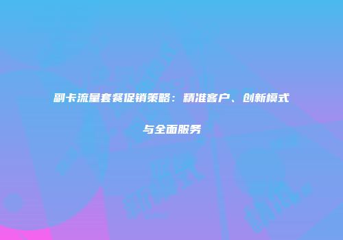副卡流量套餐促销策略：精准客户、创新模式与全面服务