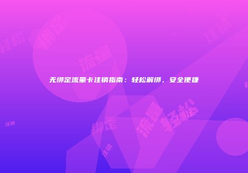 无绑定流量卡注销指南：轻松解绑，安全便捷