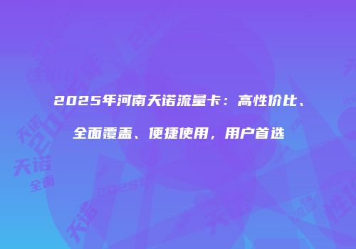 2025年河南天诺流量卡：高性价比、全面覆盖、便捷使用，用户首选