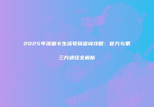 2025年流量卡生活号码查询攻略：官方与第三方途径全解析