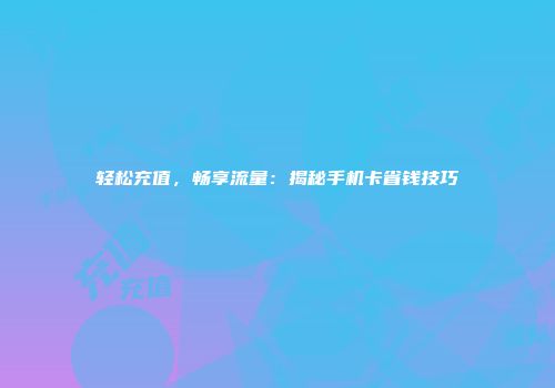 轻松充值，畅享流量：揭秘手机卡省钱技巧