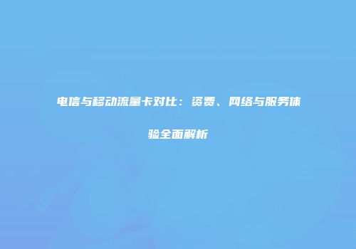 电信与移动流量卡对比：资费、网络与服务体验全面解析