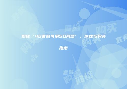 揭秘‘4G套餐可用5G网络’：原理与购买指南