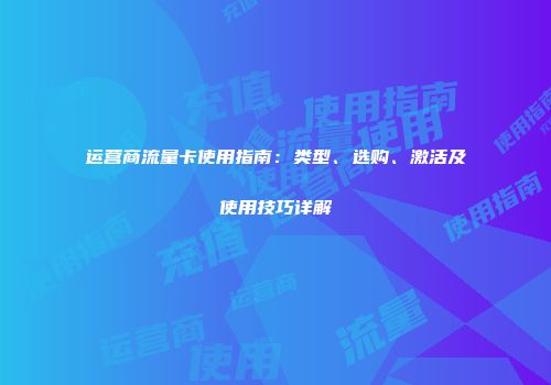 运营商流量卡使用指南：类型、选购、激活及使用技巧详解