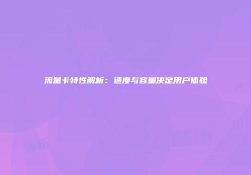 流量卡特性解析：速度与容量决定用户体验