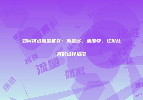 如何挑选流量套餐：流量多、速度快、性价比高的选择指南
