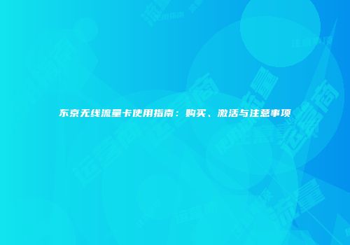 东京无线流量卡使用指南：购买、激活与注意事项