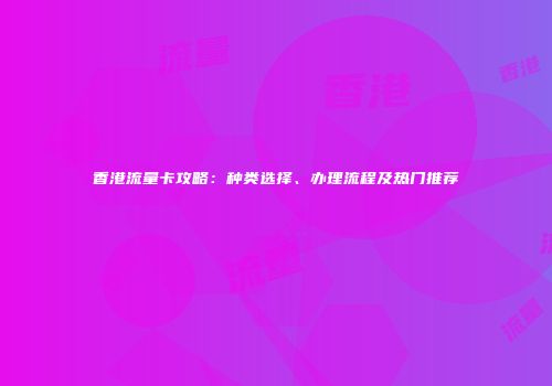 香港流量卡攻略：种类选择、办理流程及热门推荐