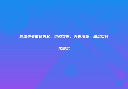 纯流量卡市场兴起：价格实惠、办理便捷，满足多样化需求