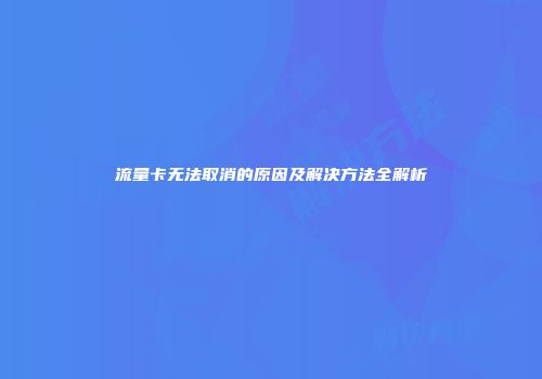 流量卡无法取消的原因及解决方法全解析