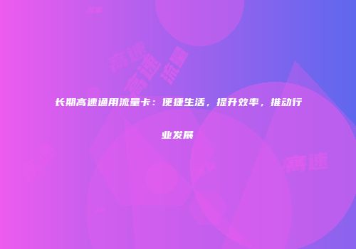 长期高速通用流量卡：便捷生活，提升效率，推动行业发展
