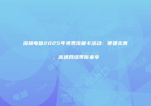 深圳电信2025年免费流量卡活动：便捷实惠，高速网络等你来享