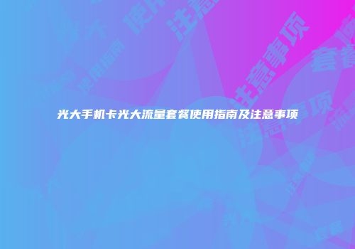 光大手机卡光大流量套餐使用指南及注意事项