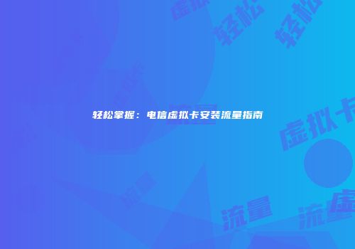 轻松掌握：电信虚拟卡安装流量指南